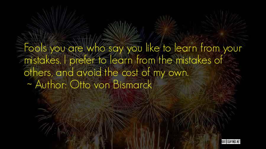 Otto Von Bismarck Quotes: Fools You Are Who Say You Like To Learn From Your Mistakes. I Prefer To Learn From The Mistakes Of