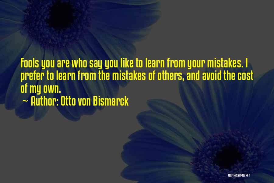 Otto Von Bismarck Quotes: Fools You Are Who Say You Like To Learn From Your Mistakes. I Prefer To Learn From The Mistakes Of