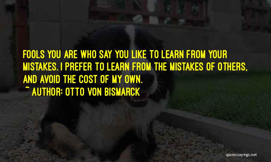 Otto Von Bismarck Quotes: Fools You Are Who Say You Like To Learn From Your Mistakes. I Prefer To Learn From The Mistakes Of