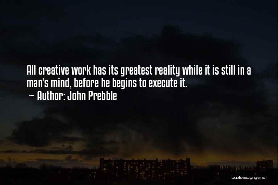 John Prebble Quotes: All Creative Work Has Its Greatest Reality While It Is Still In A Man's Mind, Before He Begins To Execute