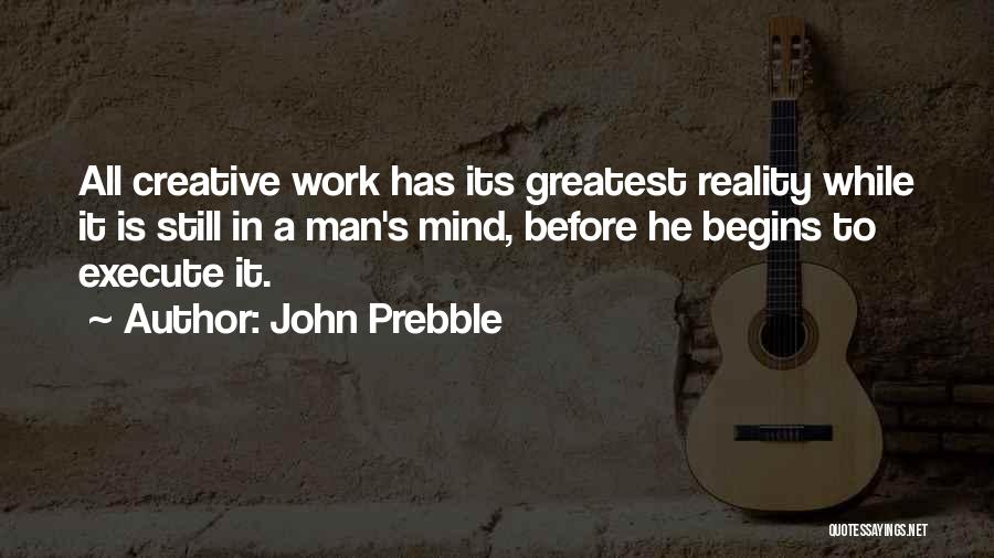 John Prebble Quotes: All Creative Work Has Its Greatest Reality While It Is Still In A Man's Mind, Before He Begins To Execute