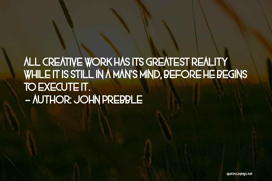 John Prebble Quotes: All Creative Work Has Its Greatest Reality While It Is Still In A Man's Mind, Before He Begins To Execute