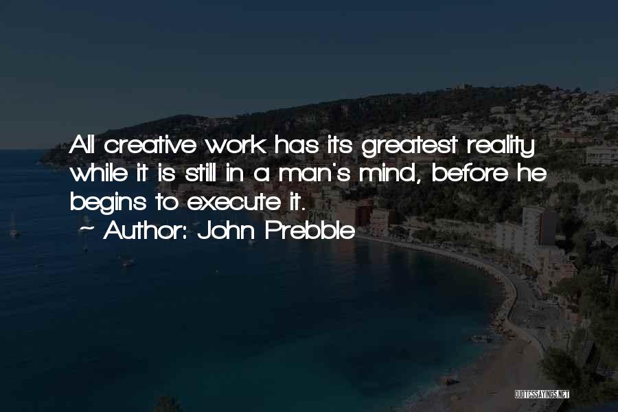 John Prebble Quotes: All Creative Work Has Its Greatest Reality While It Is Still In A Man's Mind, Before He Begins To Execute