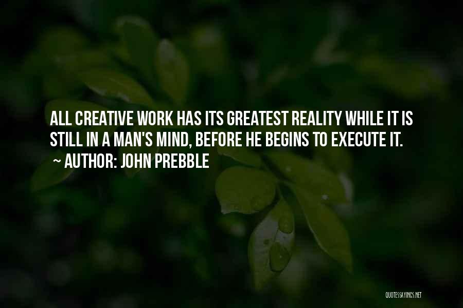 John Prebble Quotes: All Creative Work Has Its Greatest Reality While It Is Still In A Man's Mind, Before He Begins To Execute