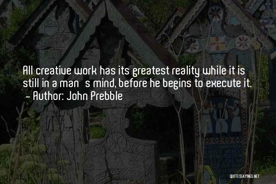 John Prebble Quotes: All Creative Work Has Its Greatest Reality While It Is Still In A Man's Mind, Before He Begins To Execute