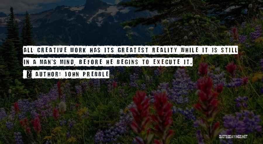 John Prebble Quotes: All Creative Work Has Its Greatest Reality While It Is Still In A Man's Mind, Before He Begins To Execute