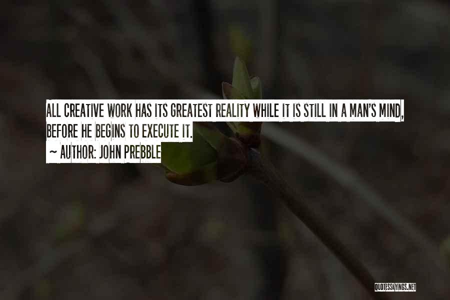 John Prebble Quotes: All Creative Work Has Its Greatest Reality While It Is Still In A Man's Mind, Before He Begins To Execute