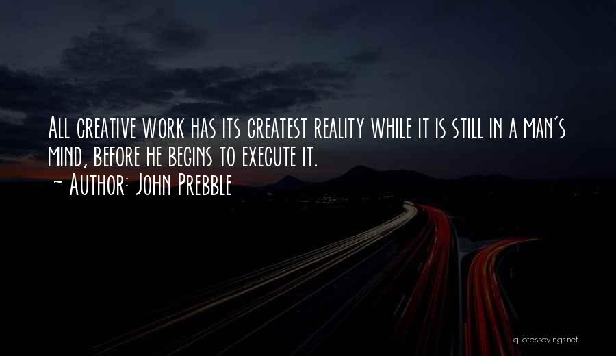 John Prebble Quotes: All Creative Work Has Its Greatest Reality While It Is Still In A Man's Mind, Before He Begins To Execute