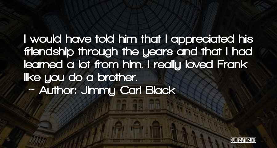 Jimmy Carl Black Quotes: I Would Have Told Him That I Appreciated His Friendship Through The Years And That I Had Learned A Lot
