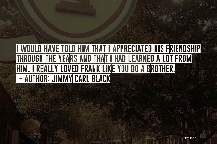Jimmy Carl Black Quotes: I Would Have Told Him That I Appreciated His Friendship Through The Years And That I Had Learned A Lot
