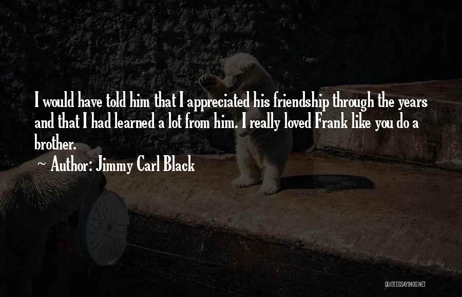 Jimmy Carl Black Quotes: I Would Have Told Him That I Appreciated His Friendship Through The Years And That I Had Learned A Lot