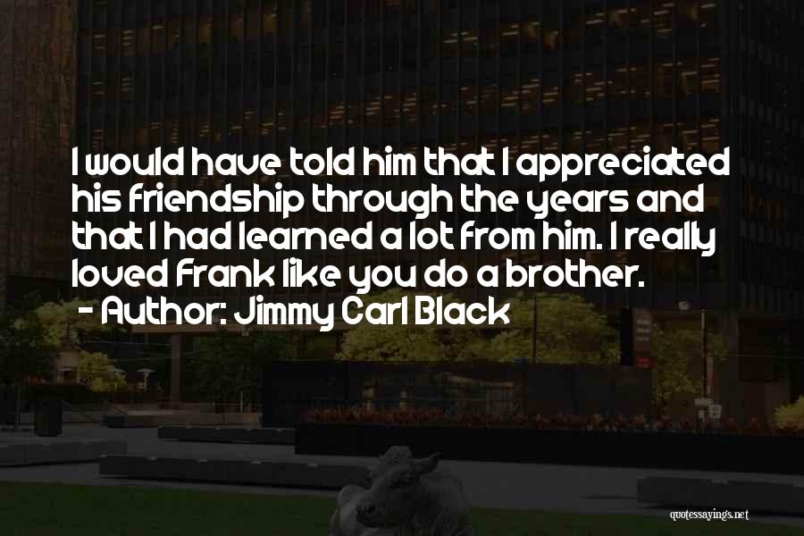 Jimmy Carl Black Quotes: I Would Have Told Him That I Appreciated His Friendship Through The Years And That I Had Learned A Lot