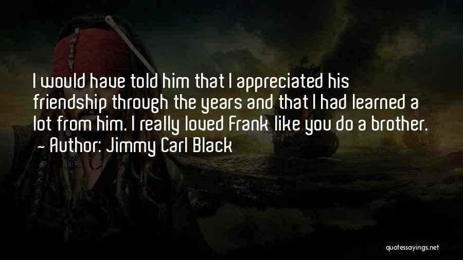 Jimmy Carl Black Quotes: I Would Have Told Him That I Appreciated His Friendship Through The Years And That I Had Learned A Lot
