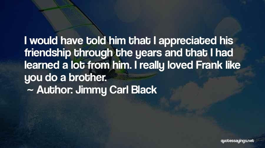 Jimmy Carl Black Quotes: I Would Have Told Him That I Appreciated His Friendship Through The Years And That I Had Learned A Lot