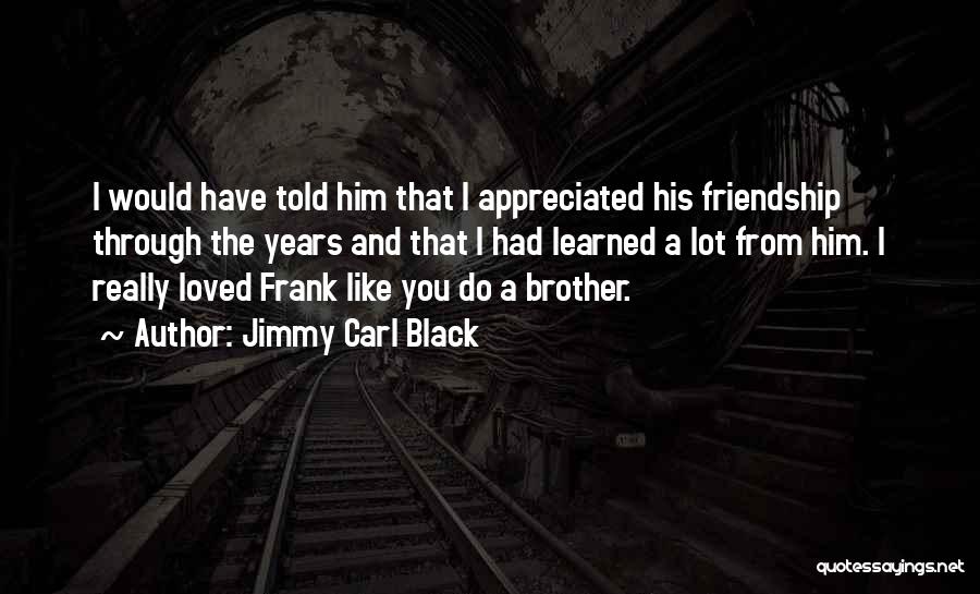 Jimmy Carl Black Quotes: I Would Have Told Him That I Appreciated His Friendship Through The Years And That I Had Learned A Lot