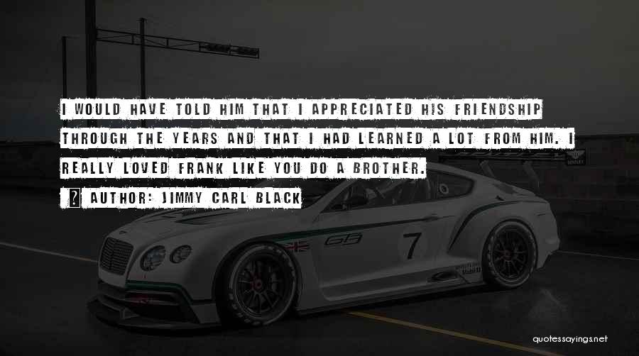Jimmy Carl Black Quotes: I Would Have Told Him That I Appreciated His Friendship Through The Years And That I Had Learned A Lot