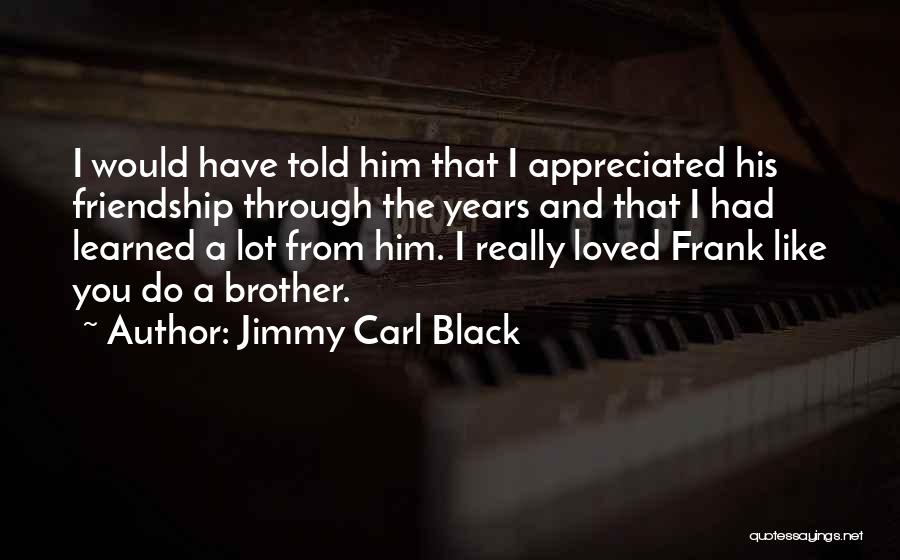 Jimmy Carl Black Quotes: I Would Have Told Him That I Appreciated His Friendship Through The Years And That I Had Learned A Lot