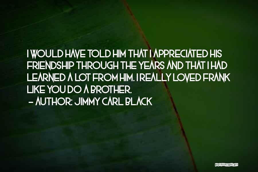 Jimmy Carl Black Quotes: I Would Have Told Him That I Appreciated His Friendship Through The Years And That I Had Learned A Lot