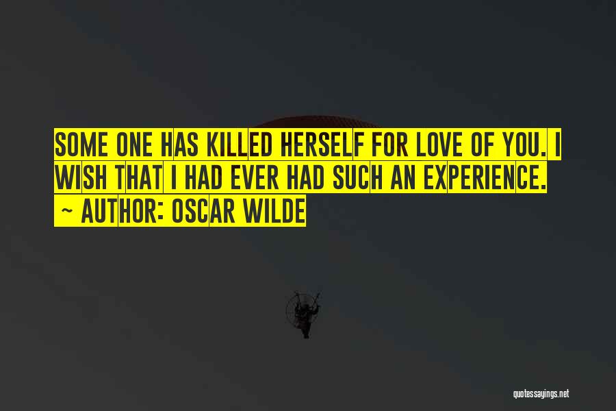 Oscar Wilde Quotes: Some One Has Killed Herself For Love Of You. I Wish That I Had Ever Had Such An Experience.