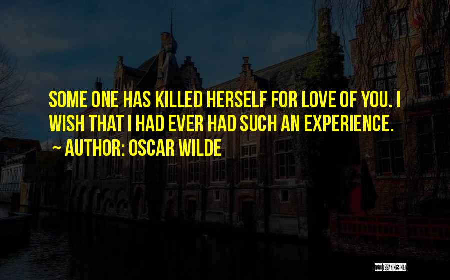 Oscar Wilde Quotes: Some One Has Killed Herself For Love Of You. I Wish That I Had Ever Had Such An Experience.