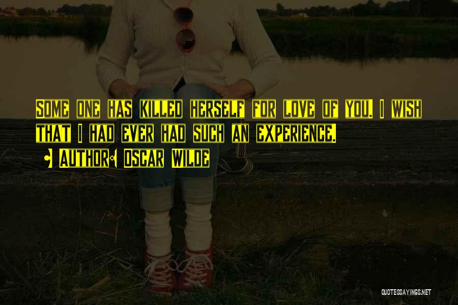 Oscar Wilde Quotes: Some One Has Killed Herself For Love Of You. I Wish That I Had Ever Had Such An Experience.