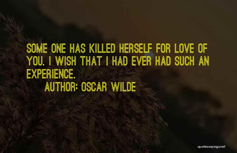 Oscar Wilde Quotes: Some One Has Killed Herself For Love Of You. I Wish That I Had Ever Had Such An Experience.