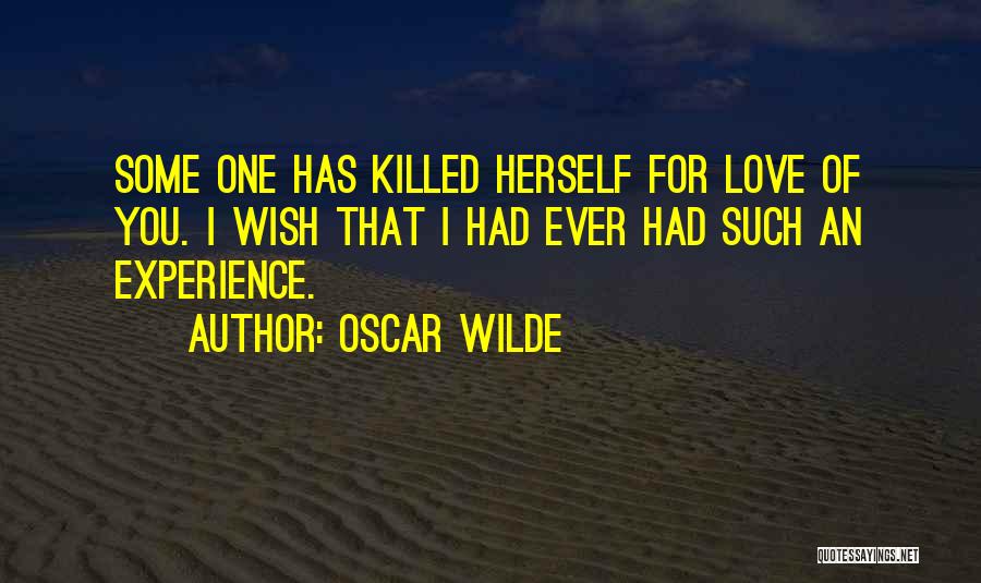 Oscar Wilde Quotes: Some One Has Killed Herself For Love Of You. I Wish That I Had Ever Had Such An Experience.