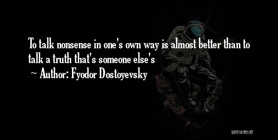 Fyodor Dostoyevsky Quotes: To Talk Nonsense In One's Own Way Is Almost Better Than To Talk A Truth That's Someone Else's