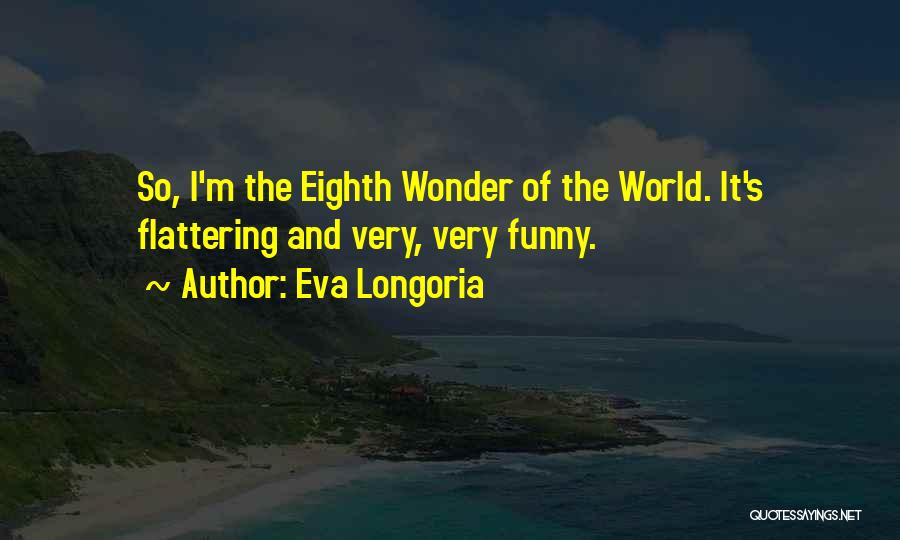 Eva Longoria Quotes: So, I'm The Eighth Wonder Of The World. It's Flattering And Very, Very Funny.