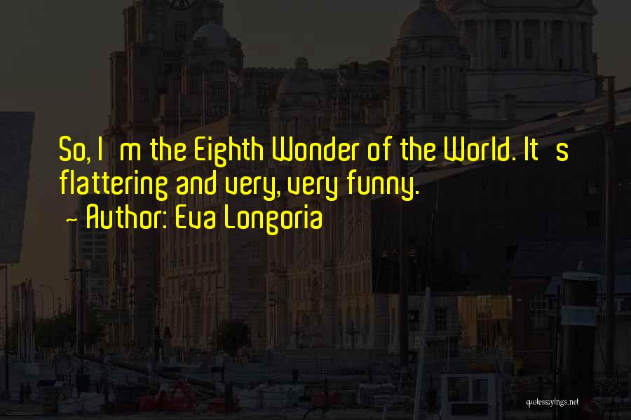 Eva Longoria Quotes: So, I'm The Eighth Wonder Of The World. It's Flattering And Very, Very Funny.