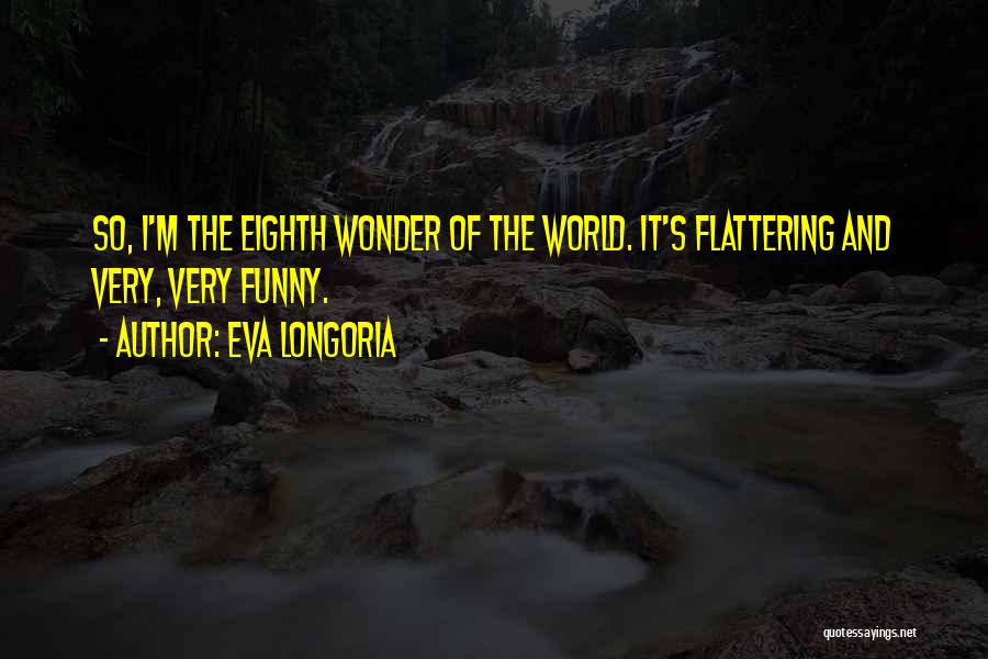 Eva Longoria Quotes: So, I'm The Eighth Wonder Of The World. It's Flattering And Very, Very Funny.