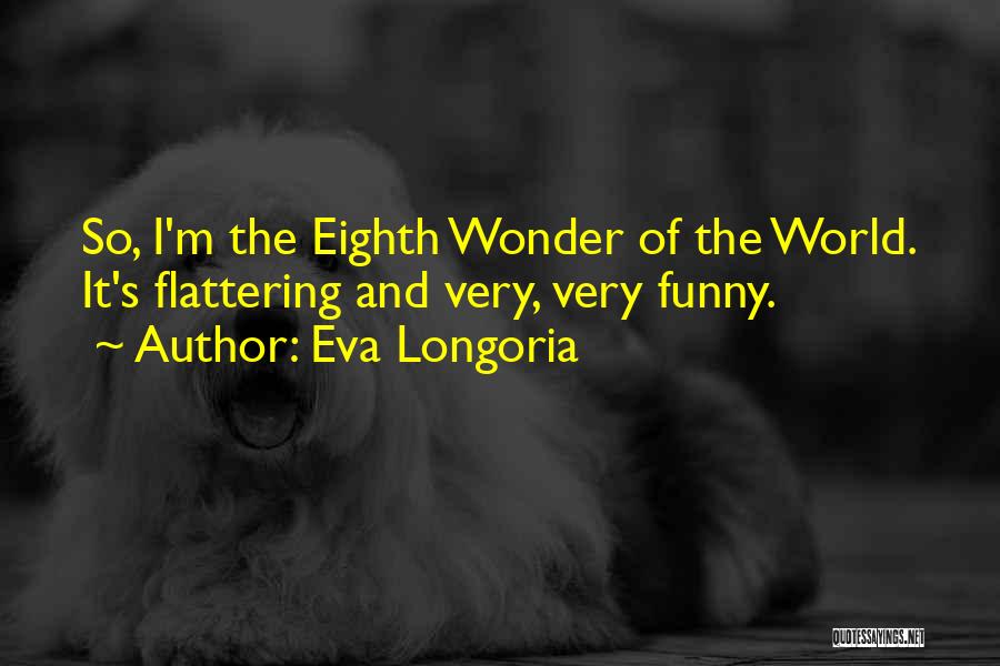 Eva Longoria Quotes: So, I'm The Eighth Wonder Of The World. It's Flattering And Very, Very Funny.