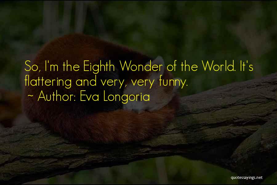 Eva Longoria Quotes: So, I'm The Eighth Wonder Of The World. It's Flattering And Very, Very Funny.