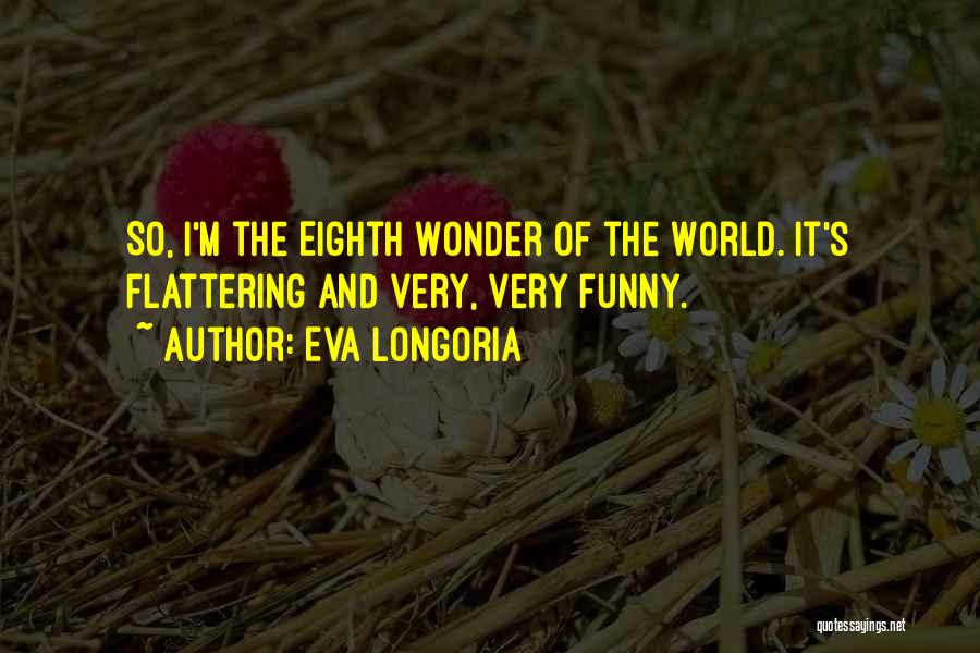 Eva Longoria Quotes: So, I'm The Eighth Wonder Of The World. It's Flattering And Very, Very Funny.