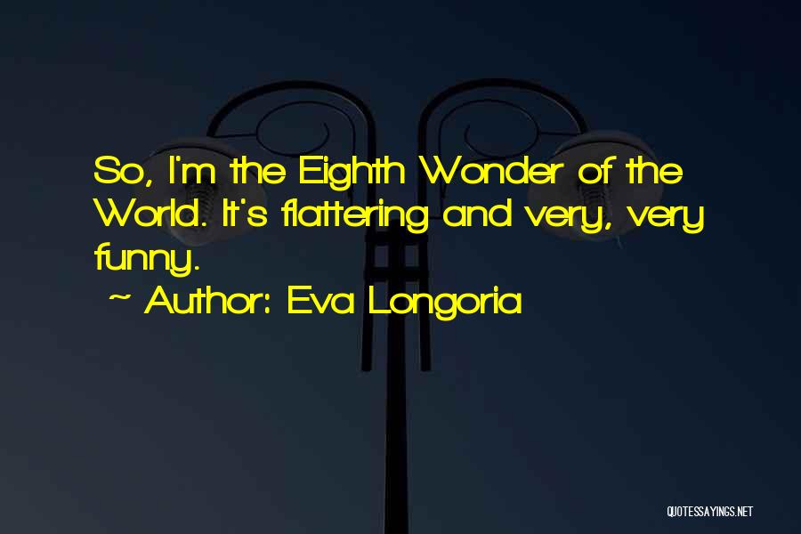 Eva Longoria Quotes: So, I'm The Eighth Wonder Of The World. It's Flattering And Very, Very Funny.