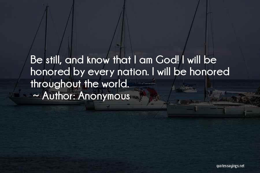 Anonymous Quotes: Be Still, And Know That I Am God! I Will Be Honored By Every Nation. I Will Be Honored Throughout