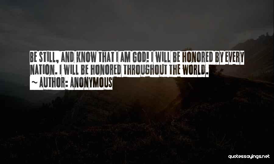 Anonymous Quotes: Be Still, And Know That I Am God! I Will Be Honored By Every Nation. I Will Be Honored Throughout
