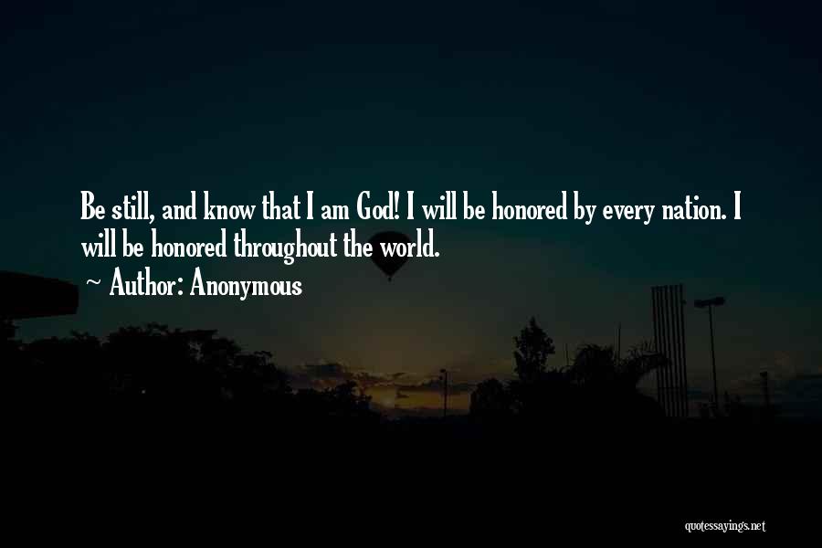 Anonymous Quotes: Be Still, And Know That I Am God! I Will Be Honored By Every Nation. I Will Be Honored Throughout