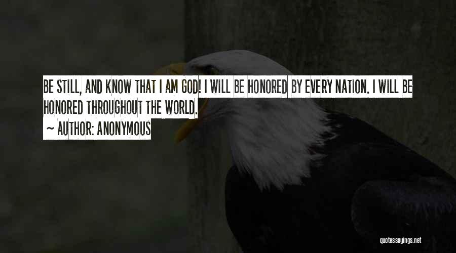 Anonymous Quotes: Be Still, And Know That I Am God! I Will Be Honored By Every Nation. I Will Be Honored Throughout