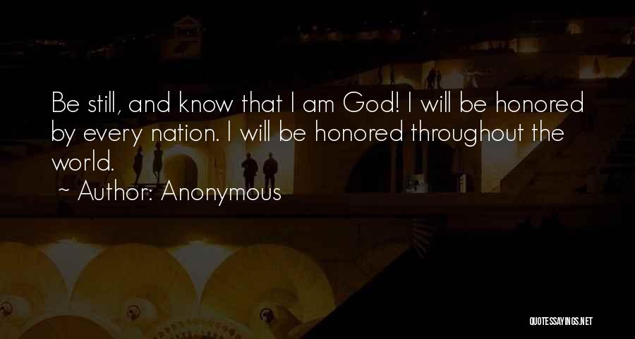 Anonymous Quotes: Be Still, And Know That I Am God! I Will Be Honored By Every Nation. I Will Be Honored Throughout
