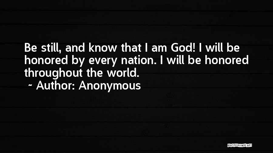 Anonymous Quotes: Be Still, And Know That I Am God! I Will Be Honored By Every Nation. I Will Be Honored Throughout