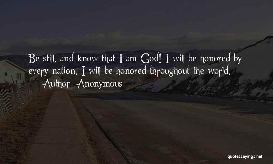 Anonymous Quotes: Be Still, And Know That I Am God! I Will Be Honored By Every Nation. I Will Be Honored Throughout