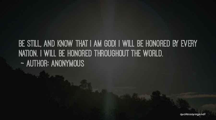 Anonymous Quotes: Be Still, And Know That I Am God! I Will Be Honored By Every Nation. I Will Be Honored Throughout