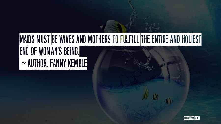 Fanny Kemble Quotes: Maids Must Be Wives And Mothers To Fulfill The Entire And Holiest End Of Woman's Being.