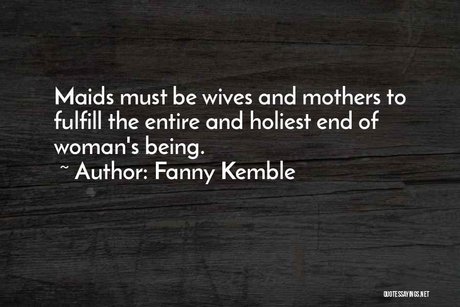 Fanny Kemble Quotes: Maids Must Be Wives And Mothers To Fulfill The Entire And Holiest End Of Woman's Being.