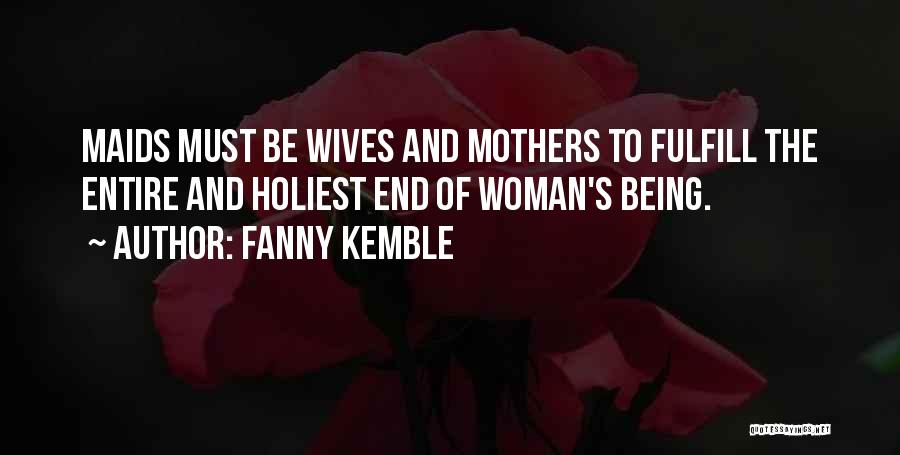 Fanny Kemble Quotes: Maids Must Be Wives And Mothers To Fulfill The Entire And Holiest End Of Woman's Being.