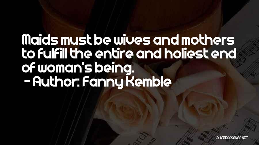 Fanny Kemble Quotes: Maids Must Be Wives And Mothers To Fulfill The Entire And Holiest End Of Woman's Being.