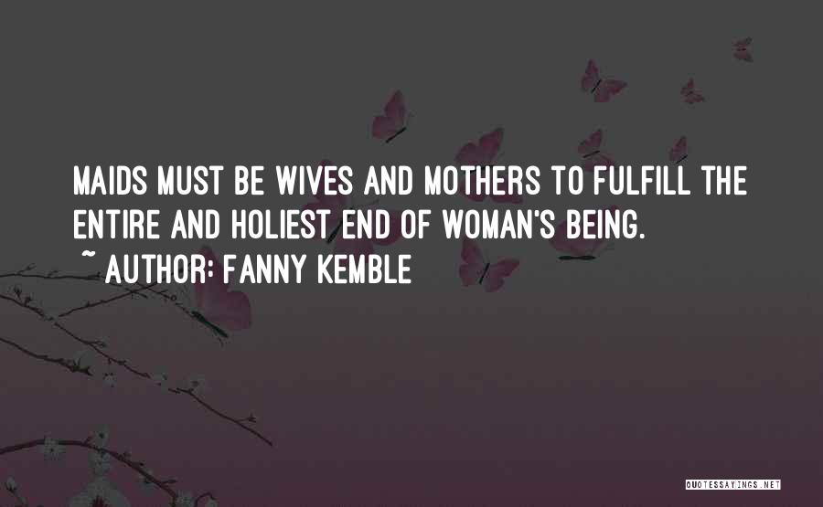 Fanny Kemble Quotes: Maids Must Be Wives And Mothers To Fulfill The Entire And Holiest End Of Woman's Being.