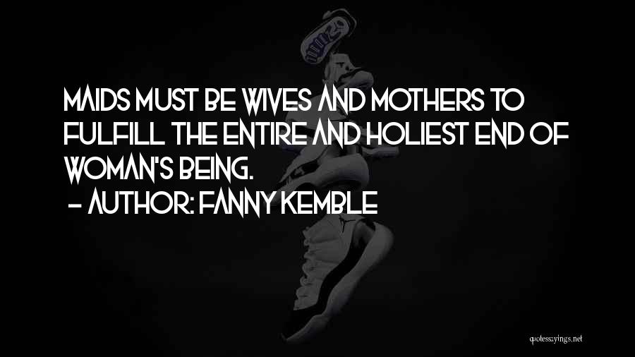 Fanny Kemble Quotes: Maids Must Be Wives And Mothers To Fulfill The Entire And Holiest End Of Woman's Being.