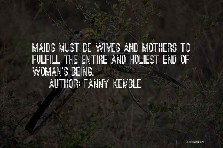 Fanny Kemble Quotes: Maids Must Be Wives And Mothers To Fulfill The Entire And Holiest End Of Woman's Being.